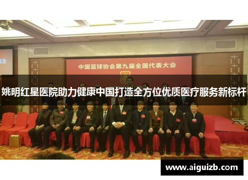 姚明红星医院助力健康中国打造全方位优质医疗服务新标杆