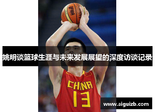 姚明谈篮球生涯与未来发展展望的深度访谈记录