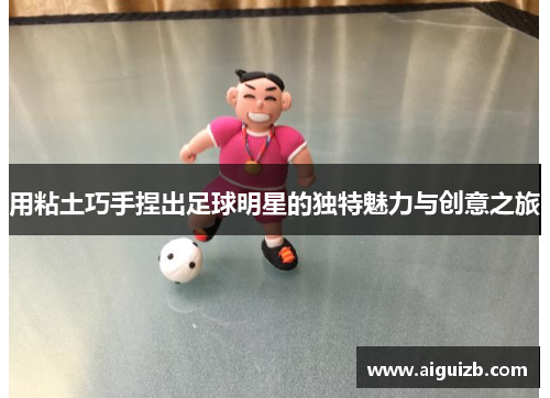 用粘土巧手捏出足球明星的独特魅力与创意之旅
