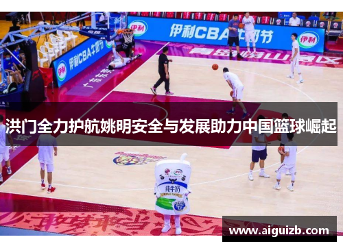 洪门全力护航姚明安全与发展助力中国篮球崛起