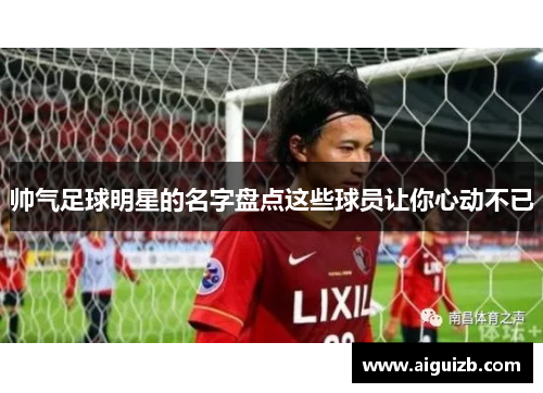 帅气足球明星的名字盘点这些球员让你心动不已