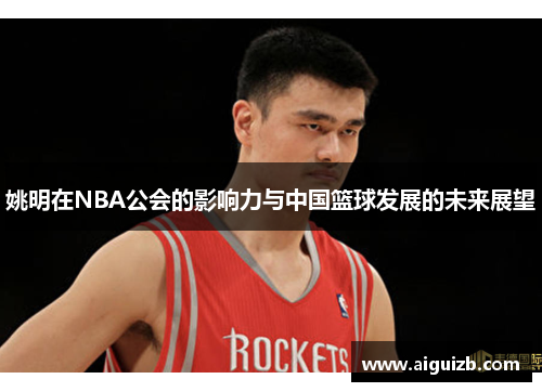 姚明在NBA公会的影响力与中国篮球发展的未来展望