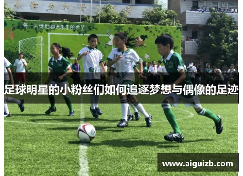 足球明星的小粉丝们如何追逐梦想与偶像的足迹
