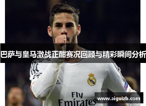 巴萨与皇马激战正酣赛况回顾与精彩瞬间分析