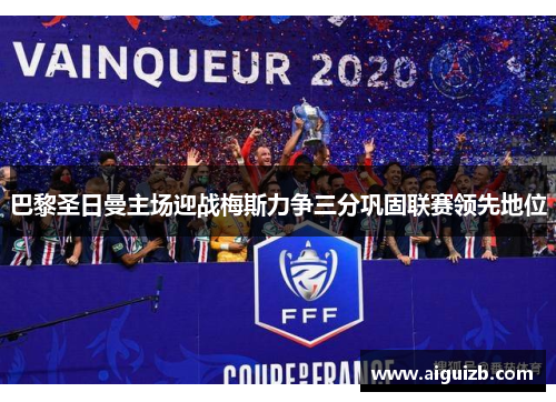 巴黎圣日曼主场迎战梅斯力争三分巩固联赛领先地位