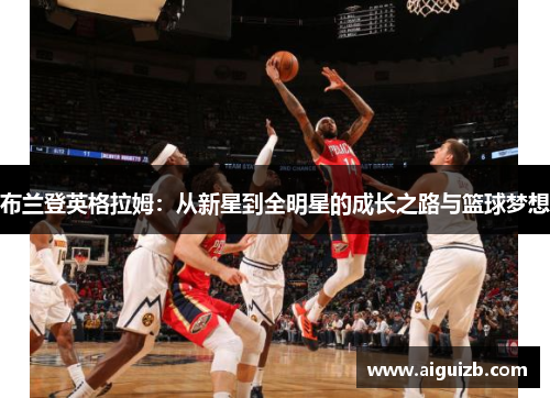 布兰登英格拉姆：从新星到全明星的成长之路与篮球梦想